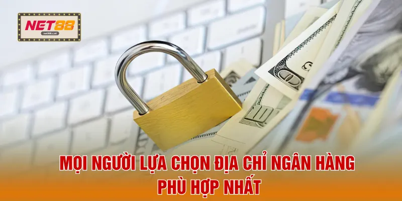 Rút Tiền NET88 4 Mọi người lựa chọn địa chỉ ngân hàng phù hợp nhất